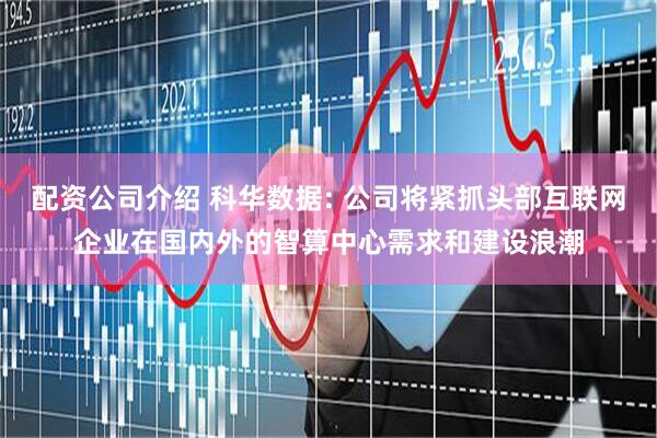 配资公司介绍 科华数据: 公司将紧抓头部互联网企业在国内外的智算中心需求和建设浪潮