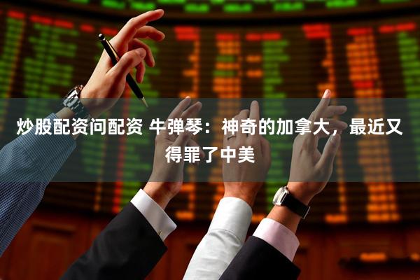 炒股配资问配资 牛弹琴：神奇的加拿大，最近又得罪了中美