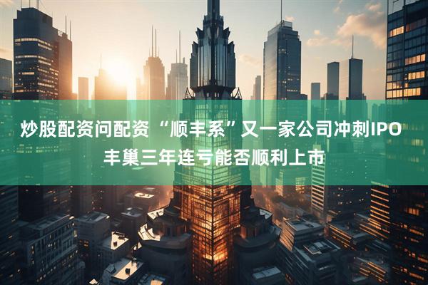炒股配资问配资 “顺丰系”又一家公司冲刺IPO 丰巢三年连亏能否顺利上市