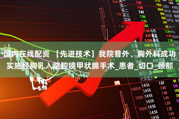 国内在线配资 【先进技术】我院普外、胸外科成功实施经胸乳入路腔镜甲状腺手术_患者_切口_颈部