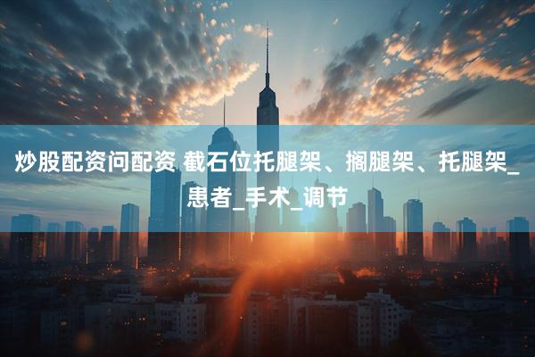 炒股配资问配资 截石位托腿架、搁腿架、托腿架_患者_手术_调节
