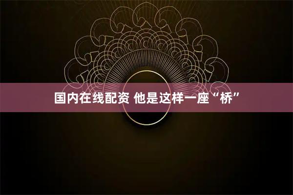 国内在线配资 他是这样一座“桥”