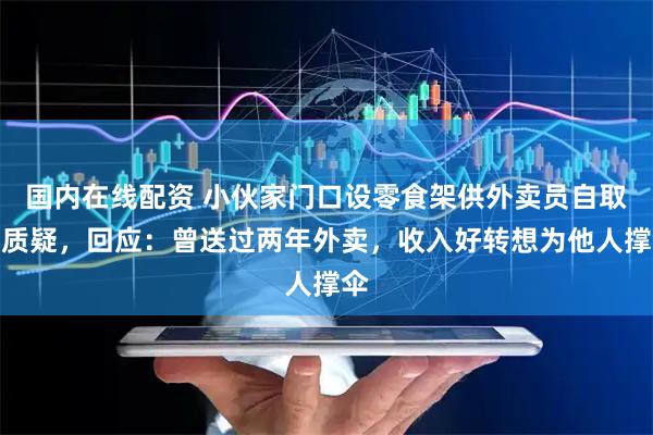 国内在线配资 小伙家门口设零食架供外卖员自取遭质疑，回应：曾送过两年外卖，收入好转想为他人撑伞