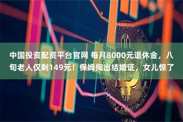 中国投资配资平台官网 每月8000元退休金，八旬老人仅剩149元！保姆掏出结婚证，女儿惊了