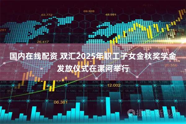 国内在线配资 双汇2025年职工子女金秋奖学金发放仪式在漯河举行