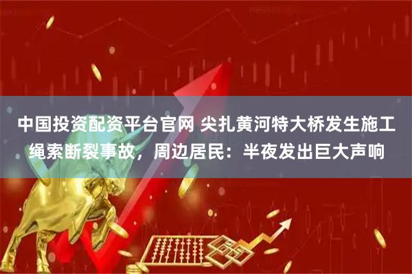 中国投资配资平台官网 尖扎黄河特大桥发生施工绳索断裂事故，周边居民：半夜发出巨大声响