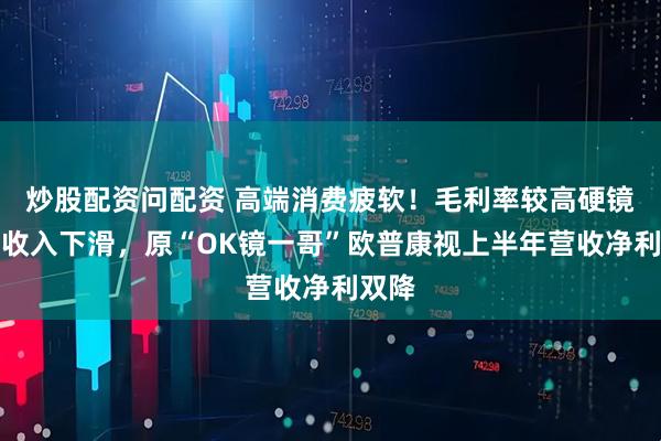 炒股配资问配资 高端消费疲软！毛利率较高硬镜产品收入下滑，原“OK镜一哥”欧普康视上半年营收净利双降