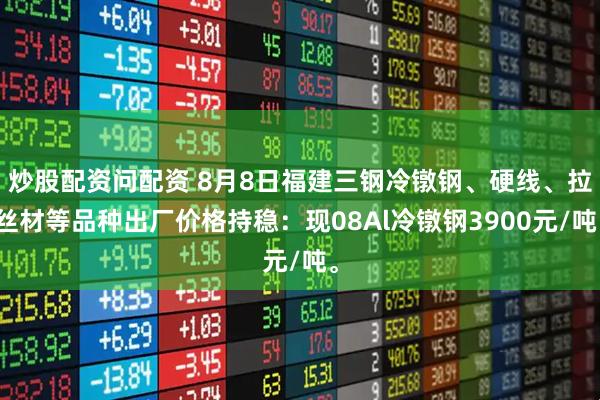 炒股配资问配资 8月8日福建三钢冷镦钢、硬线、拉丝材等品种出厂价格持稳：现08Al冷镦钢3900元/吨。