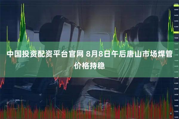 中国投资配资平台官网 8月8日午后唐山市场焊管价格持稳