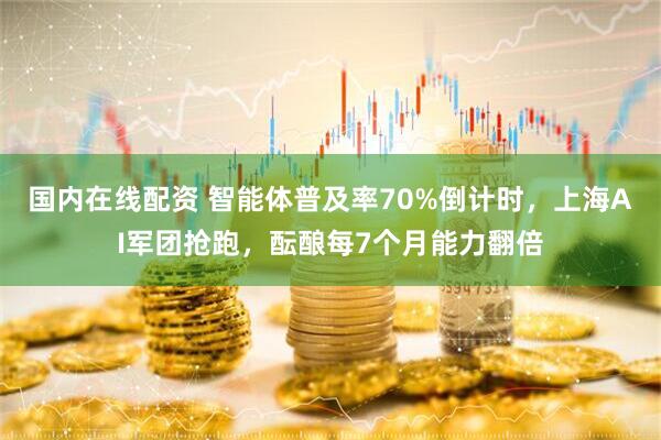 国内在线配资 智能体普及率70%倒计时，上海AI军团抢跑，酝酿每7个月能力翻倍