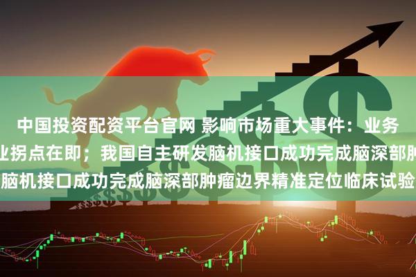 中国投资配资平台官网 影响市场重大事件：业务准入加快推进，卫星产业拐点在即；我国自主研发脑机接口成功完成脑深部肿瘤边界精准定位临床试验