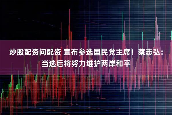 炒股配资问配资 宣布参选国民党主席！蔡志弘：当选后将努力维护两岸和平