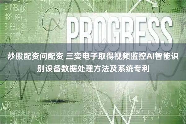 炒股配资问配资 三奕电子取得视频监控AI智能识别设备数据处理方法及系统专利