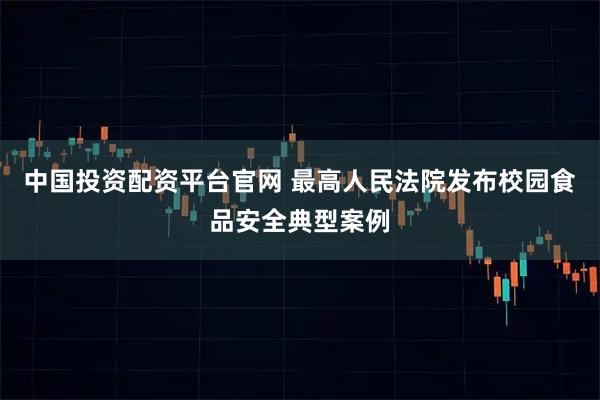 中国投资配资平台官网 最高人民法院发布校园食品安全典型案例