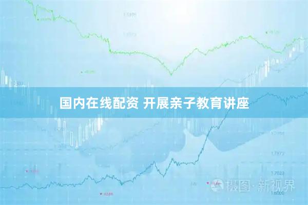 国内在线配资 开展亲子教育讲座