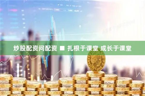 炒股配资问配资 ■ 扎根于课堂 成长于课堂