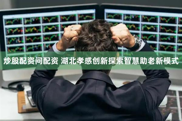 炒股配资问配资 湖北孝感创新探索智慧助老新模式