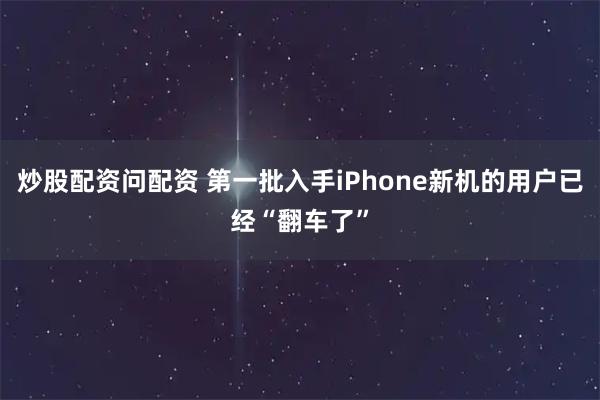 炒股配资问配资 第一批入手iPhone新机的用户已经“翻车了”