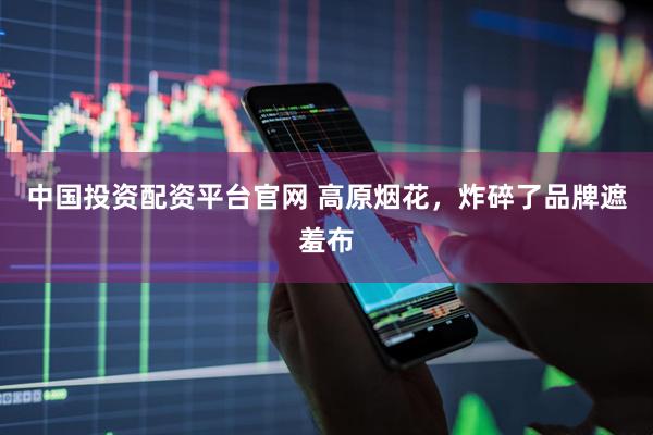 中国投资配资平台官网 高原烟花，炸碎了品牌遮羞布