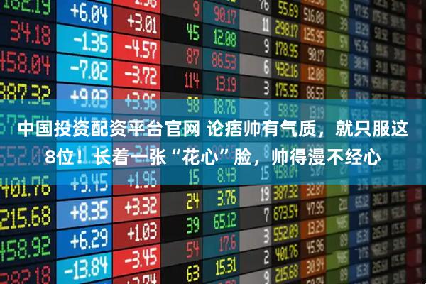 中国投资配资平台官网 论痞帅有气质,就只服这8位!长着一张“花心”脸,帅得漫不经心