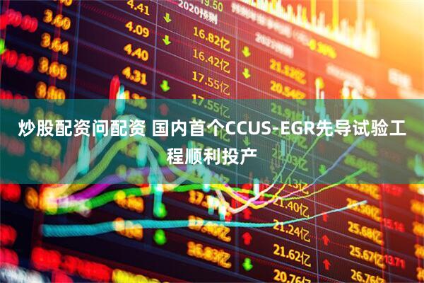 炒股配资问配资 国内首个CCUS-EGR先导试验工程顺利投产