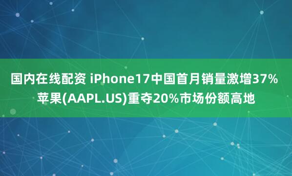 国内在线配资 iPhone17中国首月销量激增37% 苹果(AAPL.US)重夺20%市场份额高地