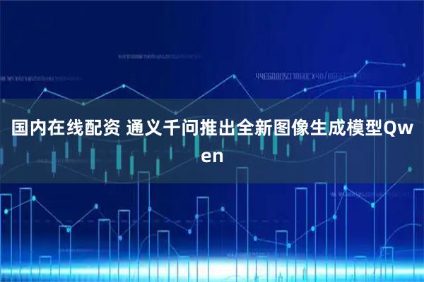 国内在线配资 通义千问推出全新图像生成模型Qwen