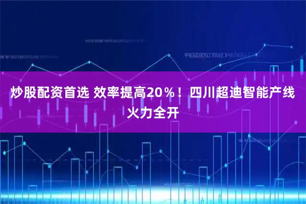 炒股配资首选 效率提高20％！四川超迪智能产线火力全开