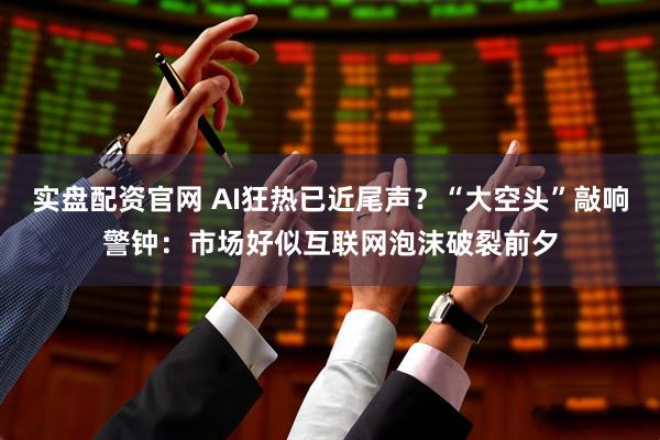 实盘配资官网 AI狂热已近尾声？“大空头”敲响警钟：市场好似互联网泡沫破裂前夕