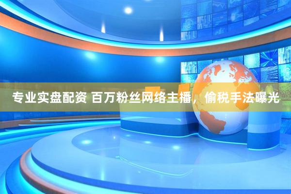 专业实盘配资 百万粉丝网络主播，偷税手法曝光