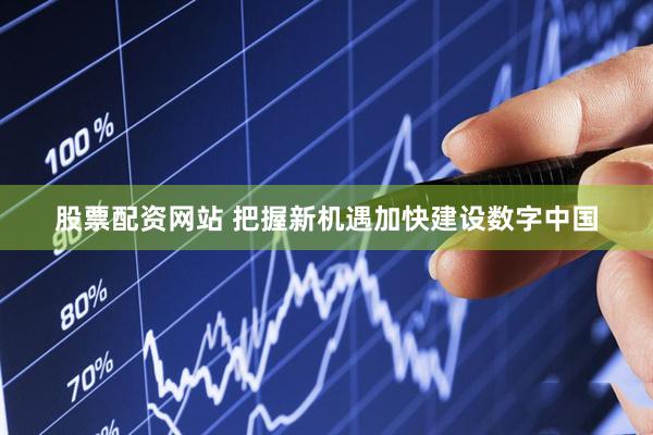 股票配资网站 把握新机遇加快建设数字中国