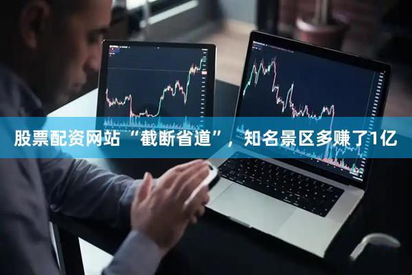 股票配资网站 “截断省道”,知名景区多赚了1亿