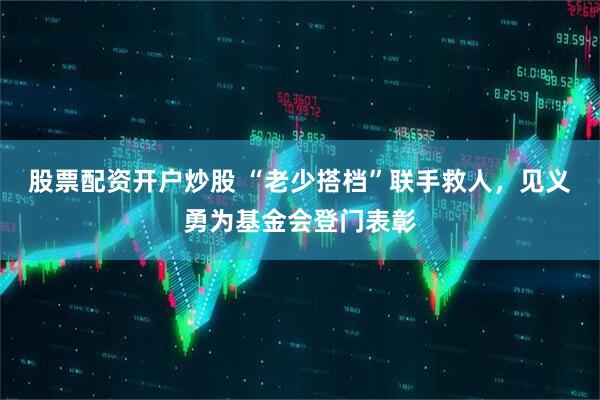 股票配资开户炒股 “老少搭档”联手救人，见义勇为基金会登门表彰